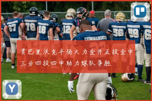贾巴里沃克半场火力全开五投全中三分四投四中助力球队争胜