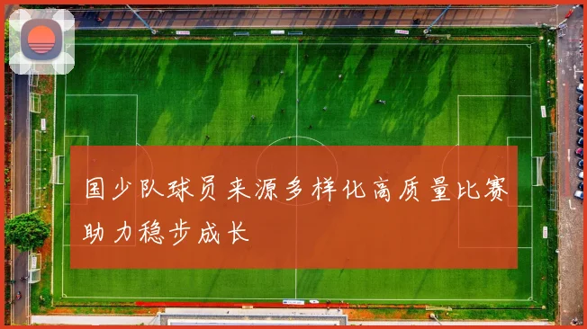 国少队球员来源多样化高质量比赛助力稳步成长
