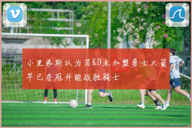 小里弗斯认为若KD未加盟勇士火箭早已夺冠并能战胜骑士