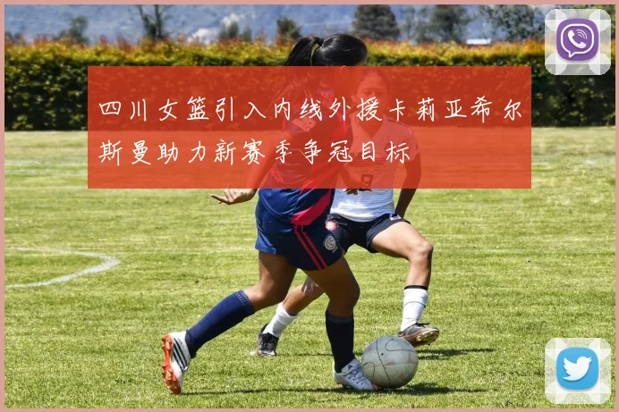 四川女篮引入内线外援卡莉亚希尔斯曼助力新赛季争冠目标