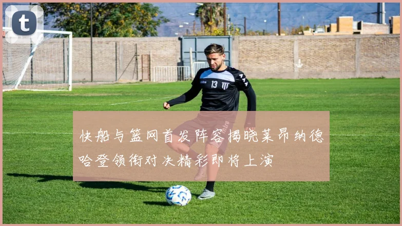 快船与篮网首发阵容揭晓莱昂纳德哈登领衔对决精彩即将上演