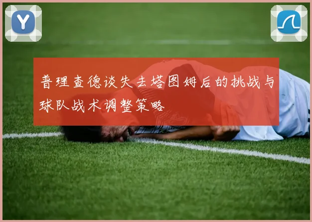 普理查德谈失去塔图姆后的挑战与球队战术调整策略