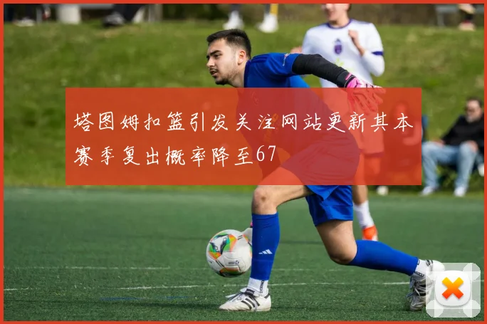 塔图姆扣篮引发关注网站更新其本赛季复出概率降至67
