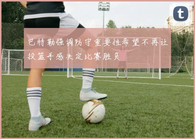 巴特勒强调防守重要性希望不再让投篮手感决定比赛胜负