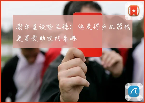 谢尔基谈哈兰德：他是得分机器我更享受助攻的乐趣
