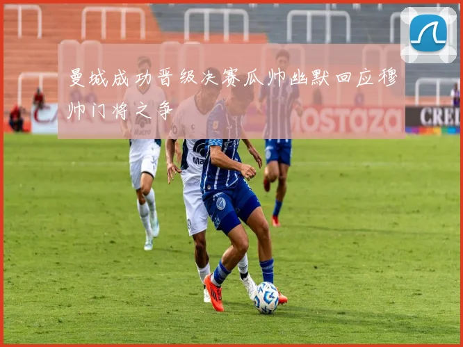 曼城成功晋级决赛瓜帅幽默回应穆帅门将之争
