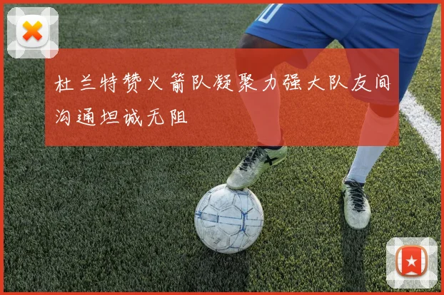 杜兰特赞火箭队凝聚力强大队友间沟通坦诚无阻