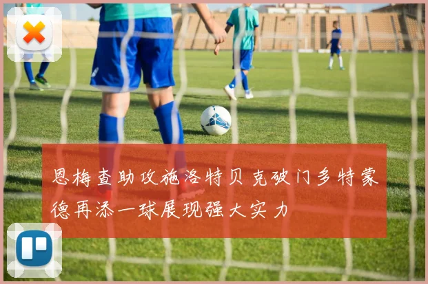 恩梅查助攻施洛特贝克破门多特蒙德再添一球展现强大实力