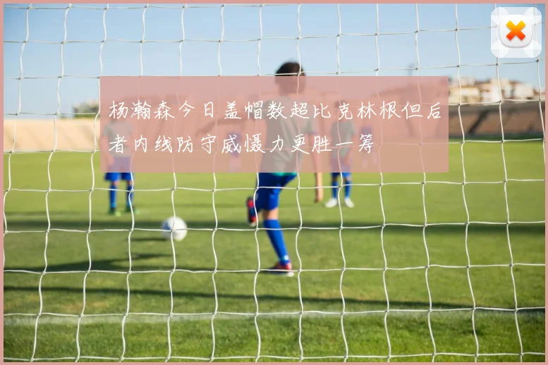 杨瀚森今日盖帽数超比克林根但后者内线防守威慑力更胜一筹