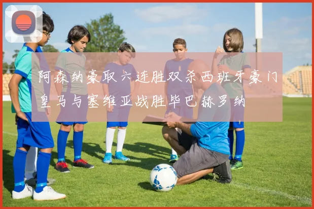 阿森纳豪取六连胜双杀西班牙豪门皇马与塞维亚战胜毕巴赫罗纳