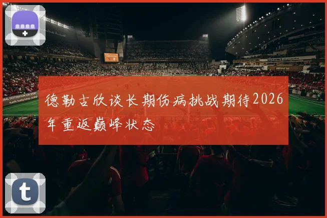 德勒古欣谈长期伤病挑战期待2026年重返巅峰状态