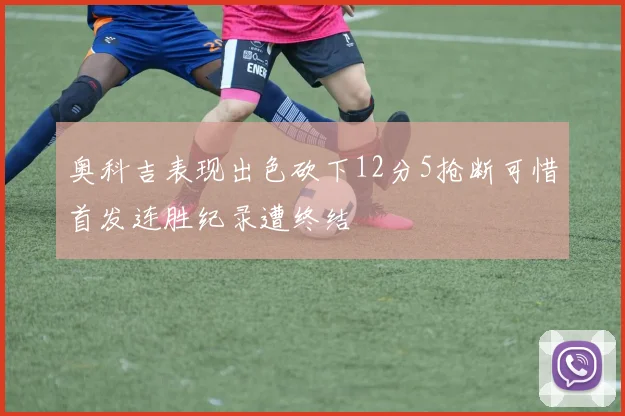 奥科吉表现出色砍下12分5抢断可惜首发连胜纪录遭终结