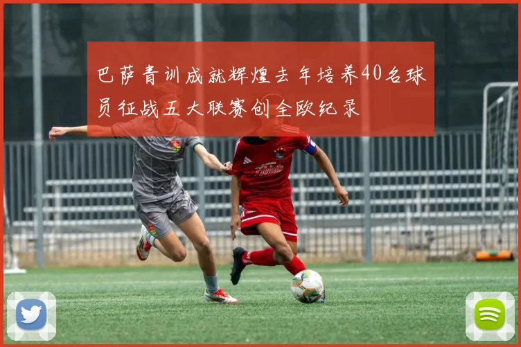 巴萨青训成就辉煌去年培养40名球员征战五大联赛创全欧纪录