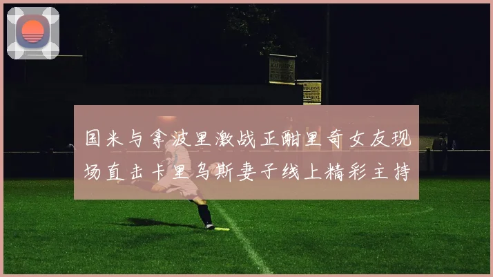 国米与拿波里激战正酣里奇女友现场直击卡里乌斯妻子线上精彩主持