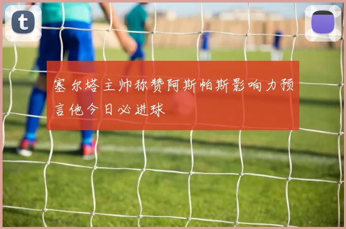 塞尔塔主帅称赞阿斯帕斯影响力预言他今日必进球