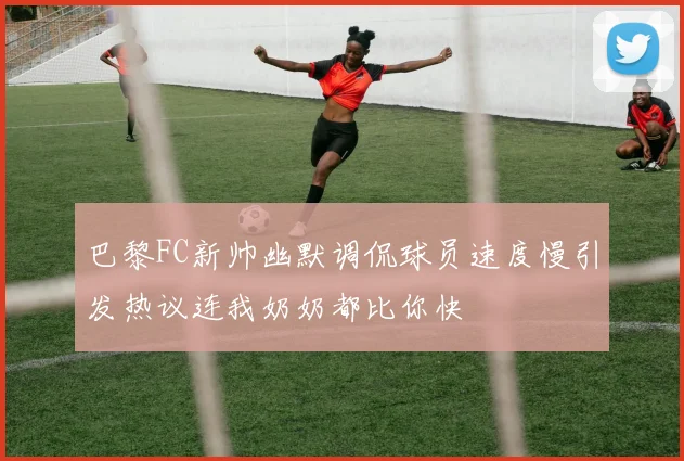 巴黎FC新帅幽默调侃球员速度慢引发热议连我奶奶都比你快