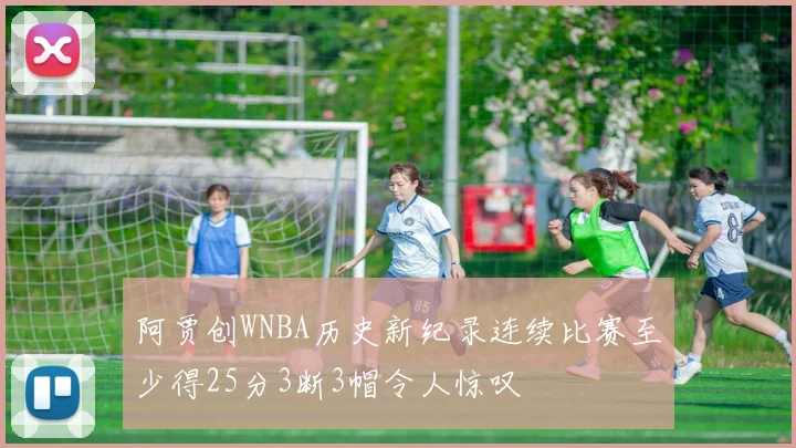 阿贾创WNBA历史新纪录连续比赛至少得25分3断3帽令人惊叹