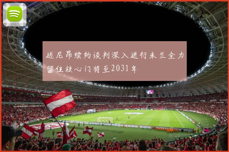 迈尼昂续约谈判深入进行米兰全力留住核心门将至2031年