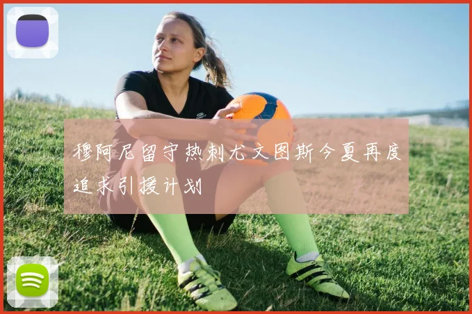 穆阿尼留守热刺尤文图斯今夏再度追求引援计划