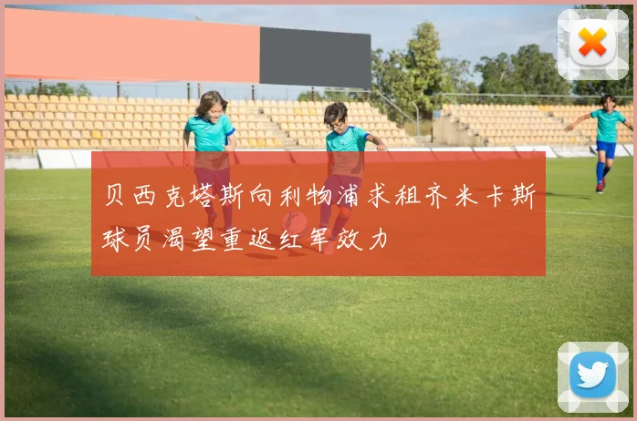 贝西克塔斯向利物浦求租齐米卡斯球员渴望重返红军效力