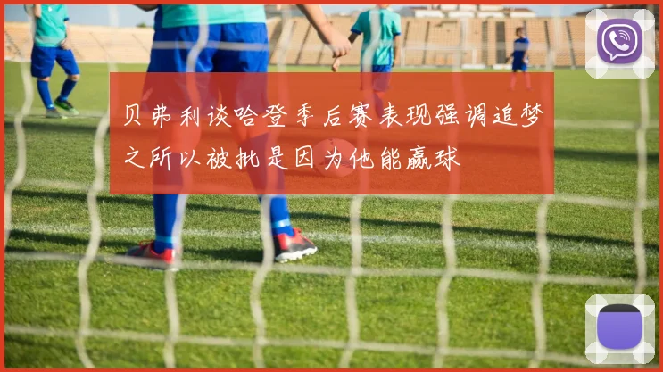 贝弗利谈哈登季后赛表现强调追梦之所以被批是因为他能赢球