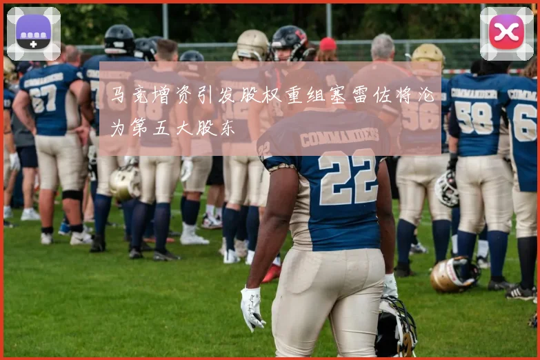 马竞增资引发股权重组塞雷佐将沦为第五大股东