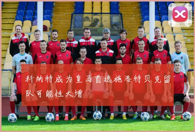 科纳特成为皇马首选施洛特贝克留队可能性大增
