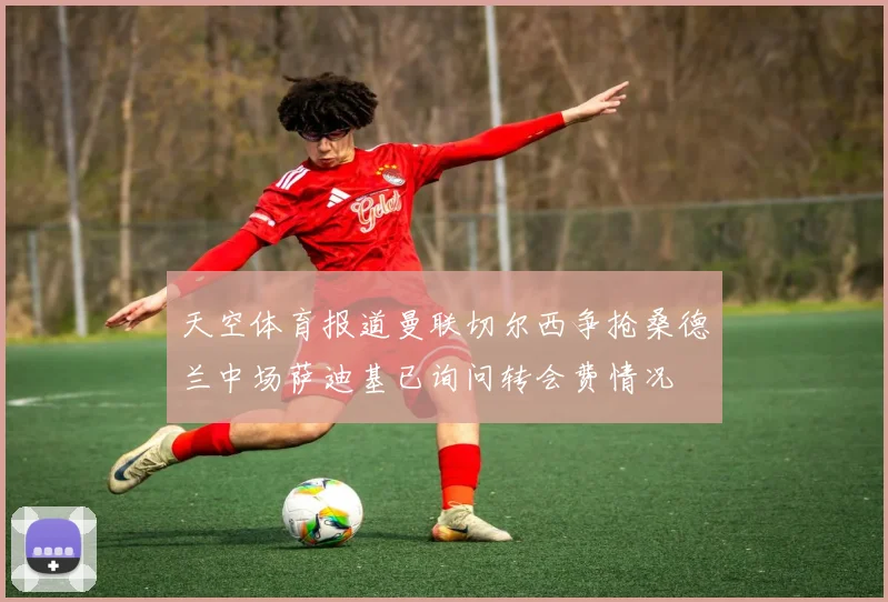 天空体育报道曼联切尔西争抢桑德兰中场萨迪基已询问转会费情况