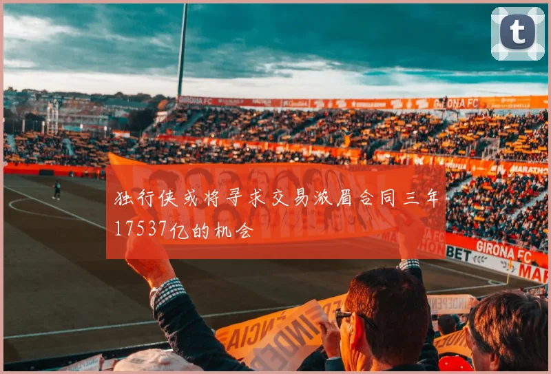 独行侠或将寻求交易浓眉合同三年17537亿的机会