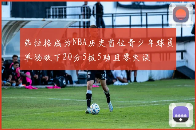 弗拉格成为NBA历史首位青少年球员单场砍下20分5板5助且零失误