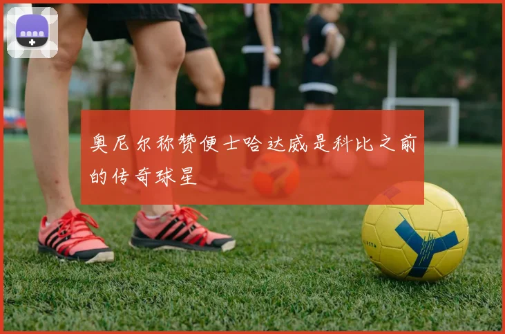 奥尼尔称赞便士哈达威是科比之前的传奇球星