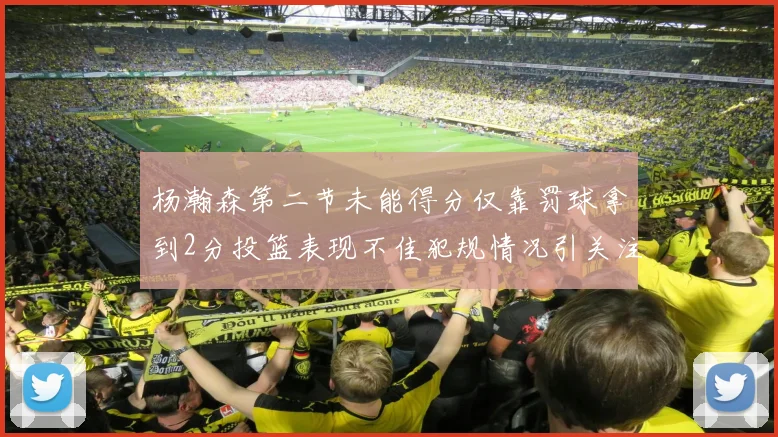 杨瀚森第二节未能得分仅靠罚球拿到2分投篮表现不佳犯规情况引关注