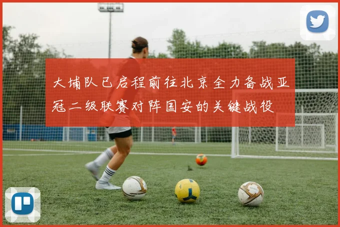 大埔队已启程前往北京全力备战亚冠二级联赛对阵国安的关键战役