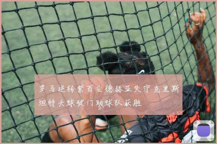 罗马逆转紫百合德赫亚失守克里斯坦特头球破门助球队获胜