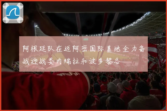 阿根廷队在迈阿密国际基地全力备战迎战委内瑞拉和波多黎各