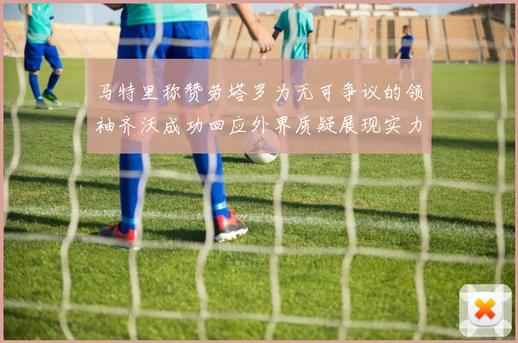 马特里称赞劳塔罗为无可争议的领袖齐沃成功回应外界质疑展现实力