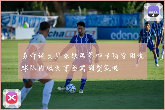 芬奇谈戈贝尔缺席第四节防守困境球队内线失守亟需调整策略