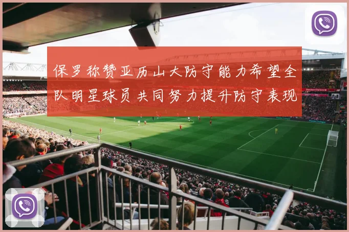 保罗称赞亚历山大防守能力希望全队明星球员共同努力提升防守表现