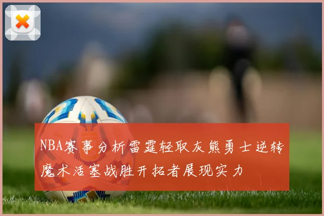 NBA赛事分析雷霆轻取灰熊勇士逆转魔术活塞战胜开拓者展现实力