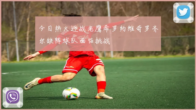 今日热火迎战老鹰希罗约维奇罗齐尔缺阵球队面临挑战