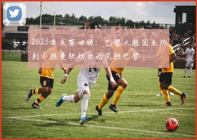 2025年决赛回顾：巴黎大胜国米热刺小胜曼联切尔西完胜巴黎