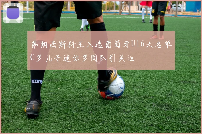 弗朗西斯科王入选葡萄牙U16大名单C罗儿子迷你罗同队引关注