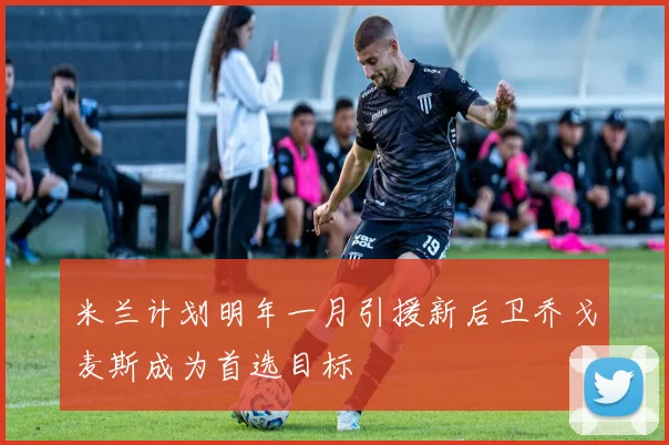 米兰计划明年一月引援新后卫乔戈麦斯成为首选目标