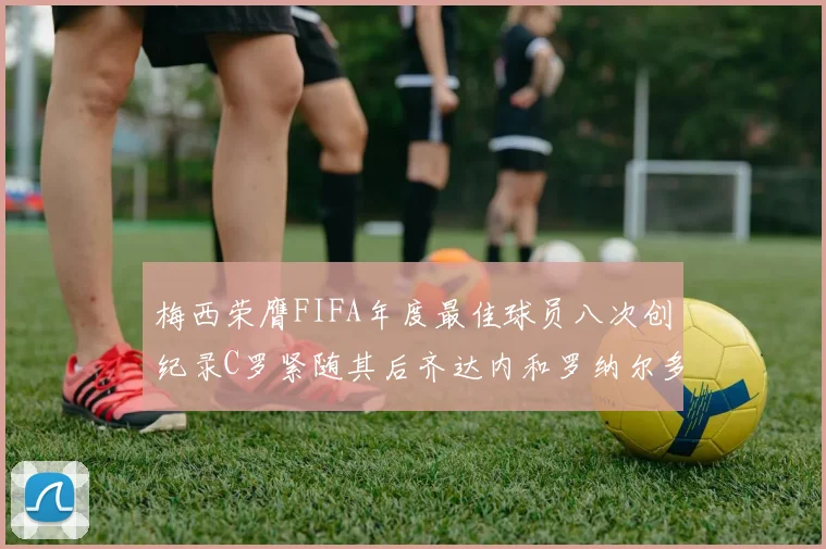 梅西荣膺FIFA年度最佳球员八次创纪录C罗紧随其后齐达内和罗纳尔多并列第三