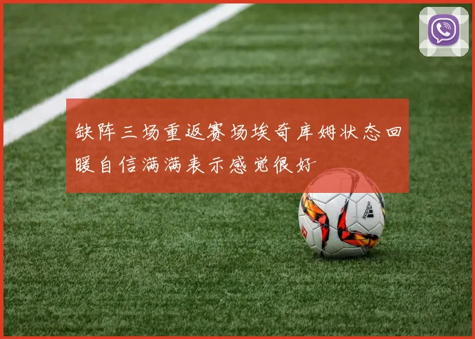 缺阵三场重返赛场埃奇库姆状态回暖自信满满表示感觉很好
