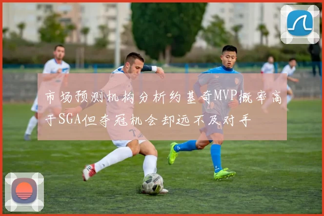 市场预测机构分析约基奇MVP概率高于SGA但夺冠机会却远不及对手