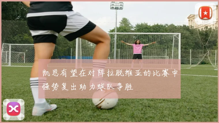 凯恩有望在对阵拉脱维亚的比赛中强势复出助力球队争胜