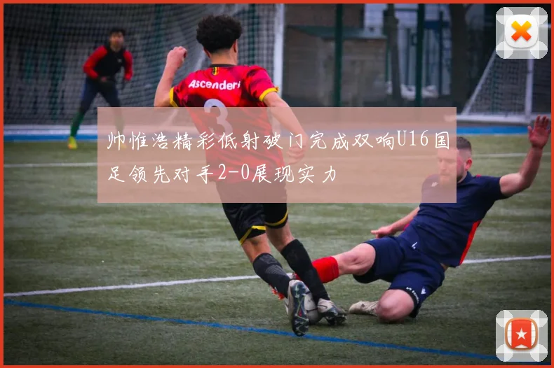 帅惟浩精彩低射破门完成双响U16国足领先对手2-0展现实力