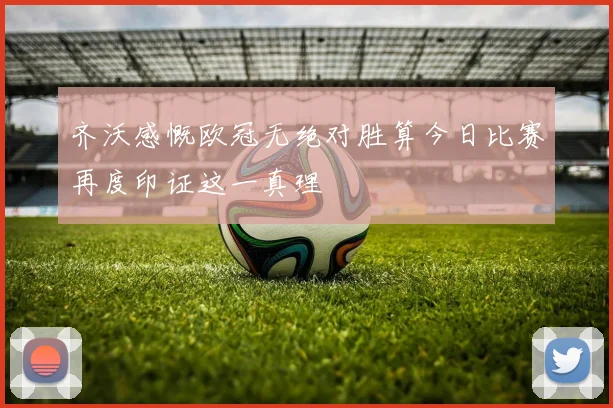 齐沃感慨欧冠无绝对胜算今日比赛再度印证这一真理