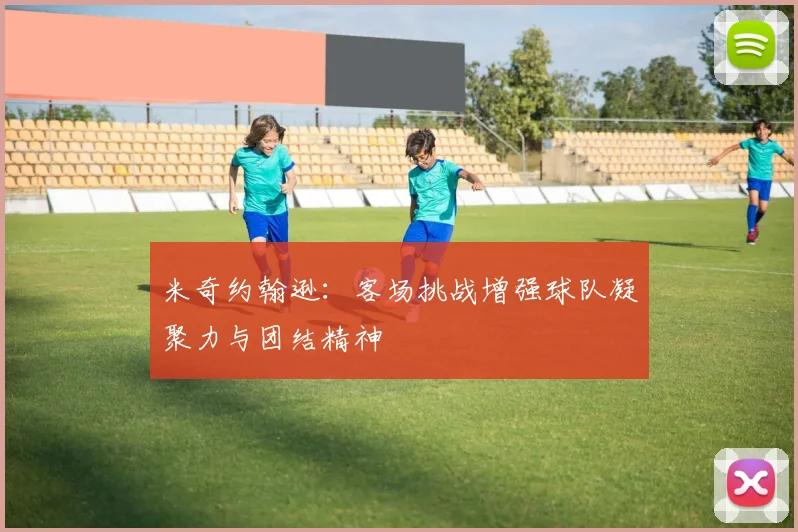 米奇约翰逊：客场挑战增强球队凝聚力与团结精神